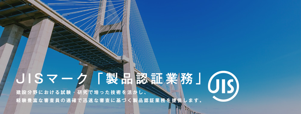 JISマーク「製品認証業務」 建設分野における試験・研究で培った技術を活かし、経験豊富な審査員の適格で迅速な審査に基づく製品認証業務を提供します。