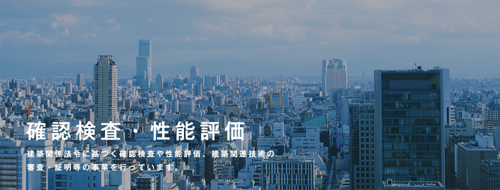 確認検査・性能評価 建築関係法令に基づく確認検査・性能評価、建築関連技術の審査・証明等の業務を行っています。